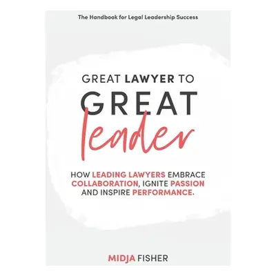 "Great Lawyer to Great Leader: How leading lawyers embrace collaboration, ignite passion and ins