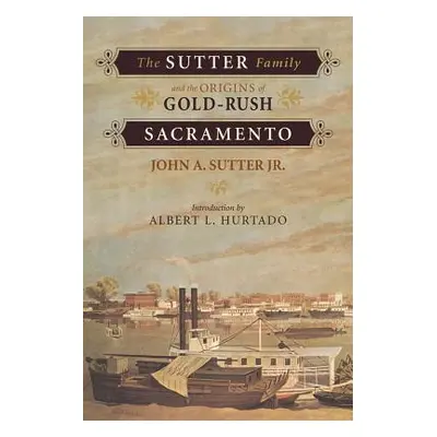 "The Sutter Family and the Origins of Gold-Rush Sacramento" - "" ("Sutter John A.")(Paperback)