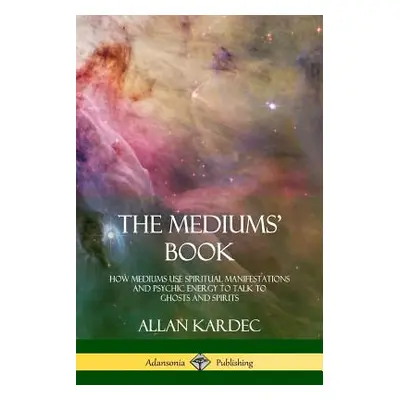 "The Mediums' Book: How Mediums Use Spiritual Manifestations and Psychic Energy to Talk to Ghost