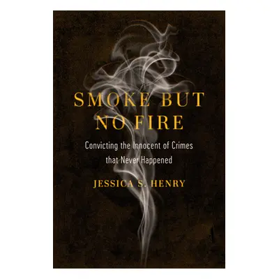 "Smoke But No Fire: Convicting the Innocent of Crimes That Never Happened" - "" ("Henry Jessica 