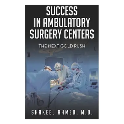 "Success in Ambulatory Surgery Centers: The next gold rush" - "" ("Ahmed Shakeel")(Pevná vazba)