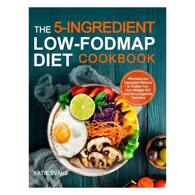 "The 5-ingredient Low-FODMAP Diet Cookbook: Affordable and Delectable Recipes to Soonthe Your Gu