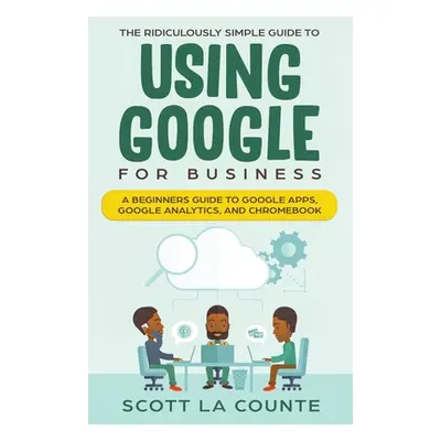 "The Ridiculously Simple Guide to Using Google for Business: A Beginners Guide to Google Apps, G