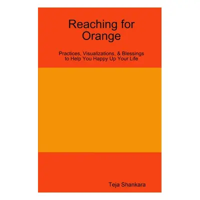 "Reaching for Orange: Practices, Visualizations, & Blessings to Help You Happy Up Your Life" - "