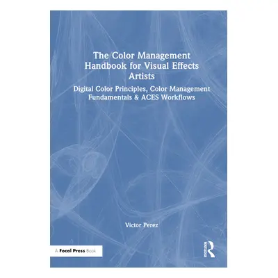 "The Color Management Handbook for Visual Effects Artists: Digital Color Principles, Color Manag