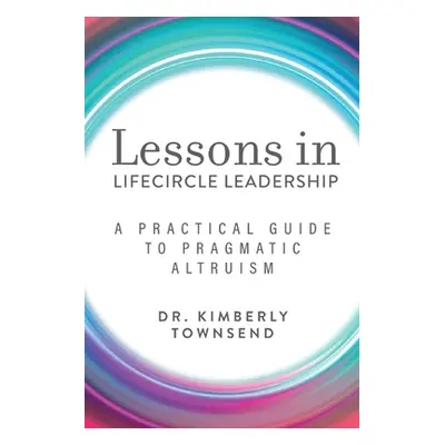 "Lessons in Lifecircle Leadership: A Practical Guide to Pragmatic Altruism" - "" ("Townsend Kimb