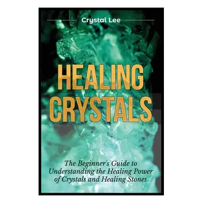 "Healing Crystals: Beginner's Guide to Understanding the Healing Power of Crystals and Healing S