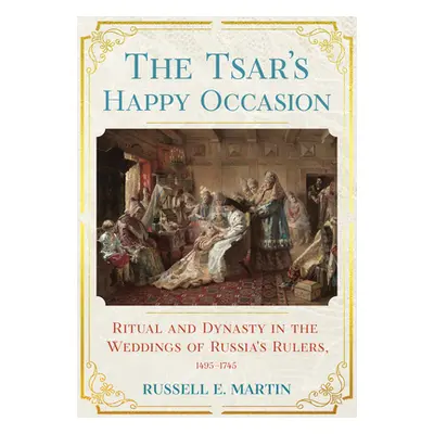 "Tsar's Happy Occasion: Ritual and Dynasty in the Weddings of Russia's Rulers, 1495-1745" - "" (