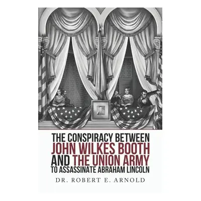 "The Conspiracy Between John Wilkes Booth and the Union Army to Assassinate Abraham Lincoln" - "