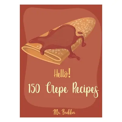 "Hello! 150 Crepe Recipes: Best Crepe Cookbook Ever For Beginners [Crepe Book, Crepe Recipe Book