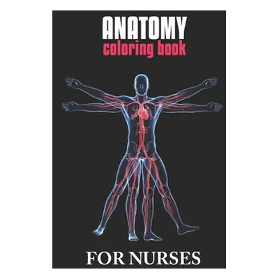 "Anatomy Coloring Book For Nurses: The Ultimate Anatomy Study Guide, An Easier and Better Way to