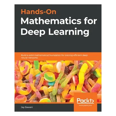 "Hands-On Mathematics for Deep Learning: Build a solid mathematical foundation for training effi