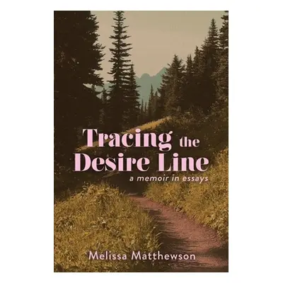 "Tracing the Desire Line: A Memoir in Essays" - "" ("Matthewson Melissa")(Paperback)