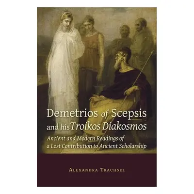 "Demetrios of Scepsis and His Troikos Diakosmos: Ancient and Modern Readings of a Lost Contribut