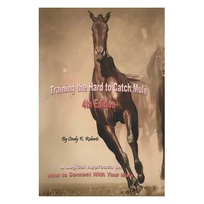 "Training the Hard to Catch Mule - 4th Edition: A Logical Approach on How to Connect With Your M