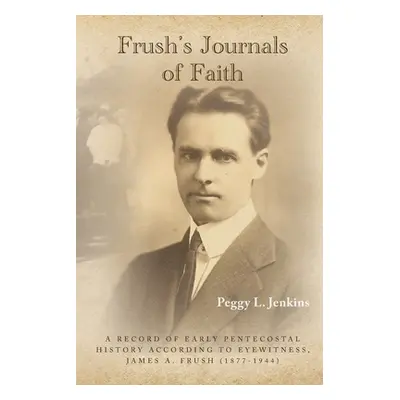 "Frush's Journals of Faith: A RECORD OF EARLY 20th CENTURY PENTECOSTAL HISTORY ACCORDING TO EYEW