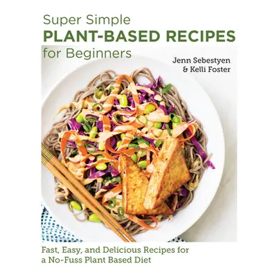 "Super Simple Plant-Based Recipes for Beginners: Fast, Easy, and Delicious Recipes for a No-Fuss