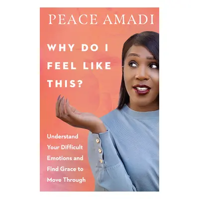 "Why Do I Feel Like This?: Understand Your Difficult Emotions and Find Grace to Move Through" - 