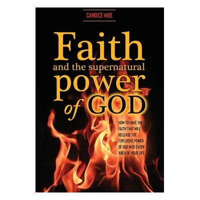 "Faith and the Supernatural Power of God: How to Have the Faith that Will Release the Explosive 