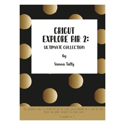 "Cricut Explore Air 2: The Complete Guide to Master the Use of Your Cricut Explore Air 2, With T