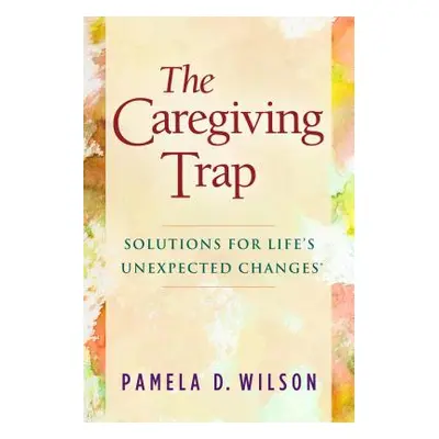 "The Caregiving Trap: Solutions for Life's Unexpected Changes" - "" ("Wilson Pamela D.")(Paperba