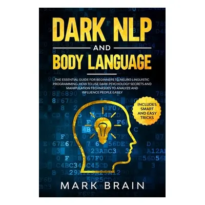 "Dark NLP and Body Language: The Essential Guide for Beginners to Neuro Linguistic Programming. 