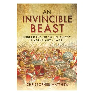 "An Invincible Beast: Understanding the Hellenistic Pike Phalanx in Action" - "" ("Matthew Chris