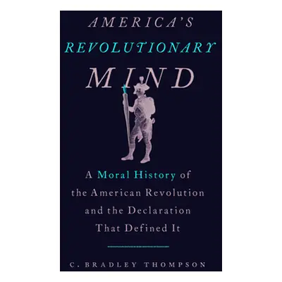 "America's Revolutionary Mind: A Moral History of the American Revolution and the Declaration Th