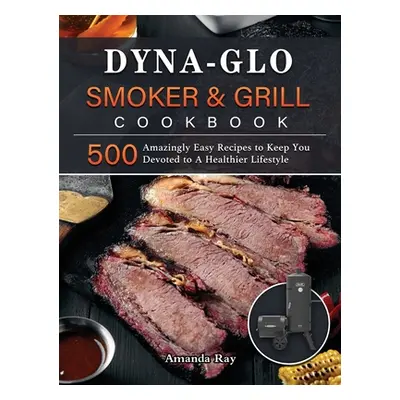 "Dyna-Glo Smoker & Grill Cookbook: 500 Amazingly Easy Recipes to Keep You Devoted to A Healthier