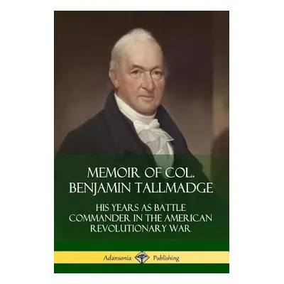 "Memoir of Col. Benjamin Tallmadge: His Years as Battle Commander in the American Revolutionary 