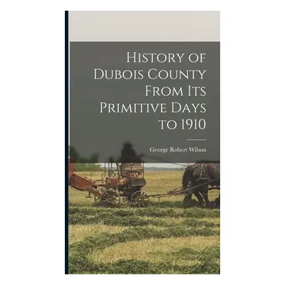 "History of Dubois County From its Primitive Days to 1910" - "" ("Wilson George Robert 1863- [Fr