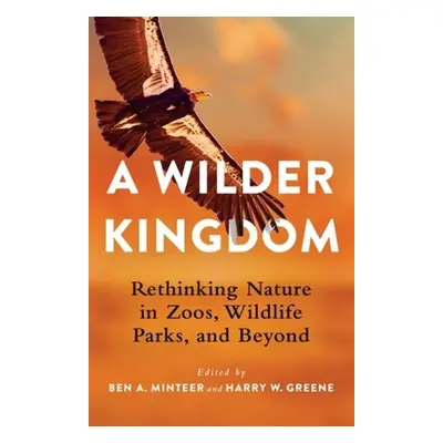 "A Wilder Kingdom: Rethinking Nature in Zoos, Wildlife Parks, and Beyond" - "" ("Minteer Ben a."