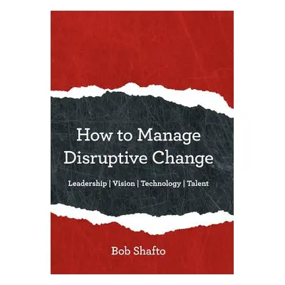 "How to Manage Disruptive Change: Adaptability Leadership Vision Technology Talent" - "" ("Shaft