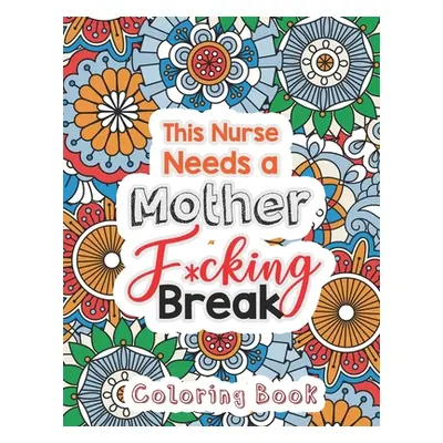 "This Nurse Needs a Mother F*cking Break: The Swear Words Adult Coloring for Nurse Relaxation an