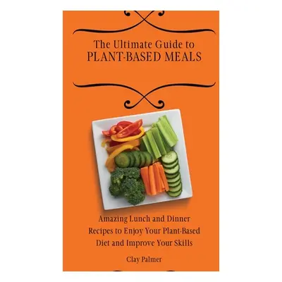 "The Ultimate Guide to Plant- Based Meals: Amazing Lunch and Dinner Recipes to Enjoy Your Plant-