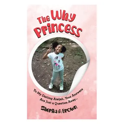 "The Why Princess: To My Darling Aleijah, Your Answers Are Just a Question Away..." - "" ("Brown