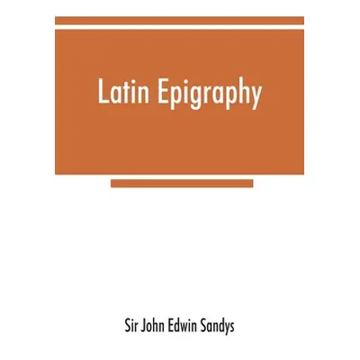 "Latin epigraphy: an introduction to the study of Latin inscriptions" - "" ("John Edwin Sandys S