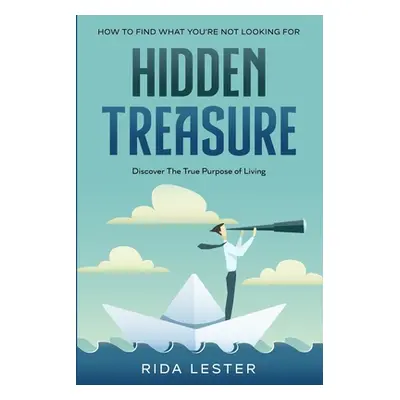 "How To Find What You're Not Looking For: Hidden Treasure: Discover The True Purpose Of Living" 