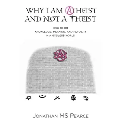 "Why I Am Atheist and Not a Theist: How to Do Knowledge, Meaning, and Morality in a Godless Worl