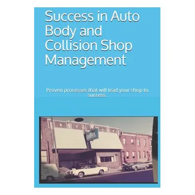 "Success in Auto Body and Collision Shop Management: Proven processes that will lead your shop t