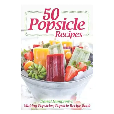 "50 Popsicle Recipes: Making Popsicles; Popsicle Recipe Book" - "" ("Humphreys Daniel")(Paperbac