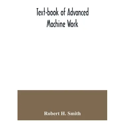 "Text-book of advanced machine work; Prepared for Student in Technical, Manual Training, and Tra