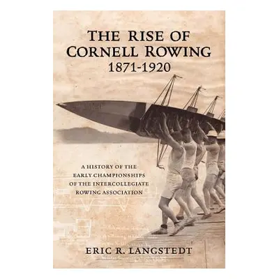 "The Rise of Cornell Rowing 1871-1920: A History of the Early Championships of The Intercollegia