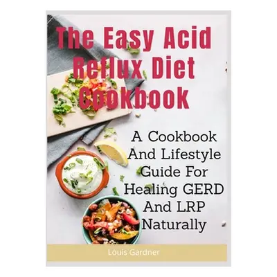 "The Easy Acid Reflux Cookbook: A Cookbook And Lifestyle Guide For Healing GERD And LRP Naturall