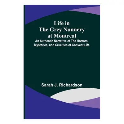 "Life in the Grey Nunnery at Montreal: An Authentic Narrative of the Horrors, Mysteries, and Cru