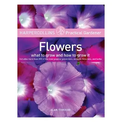 "HarperCollins Practical Gardener: Flowers: What to Grow and How to Grow It" - "" ("Toogood Alan