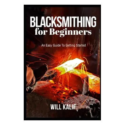 "Blacksmithing for Beginners: An Easy Guide To Getting Started" - "" ("Kalif Will")(Paperback)