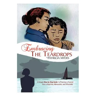 "Embracing the Teardrops: A Simple, Step-By-Step Guide to Planning a Funeral That Is Dignified, 