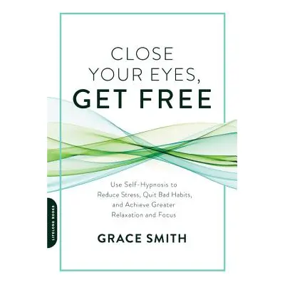 "Close Your Eyes, Get Free: Use Self-Hypnosis to Reduce Stress, Quit Bad Habits, and Achieve Gre