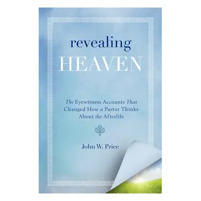 "Revealing Heaven: The Eyewitness Accounts That Changed How a Pastor Thinks about the Afterlife"